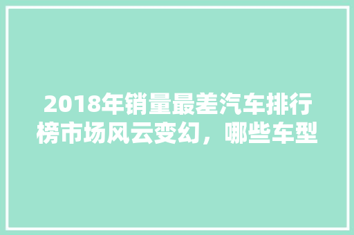2018年销量最差汽车排行榜市场风云变幻，哪些车型黯然退场