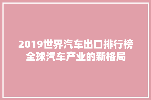 2019世界汽车出口排行榜全球汽车产业的新格局