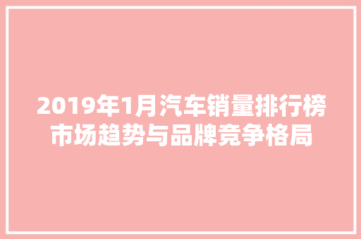 2019年1月汽车销量排行榜市场趋势与品牌竞争格局