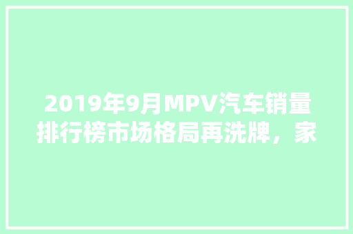 2019年9月MPV汽车销量排行榜市场格局再洗牌，家用车市场潜力无限