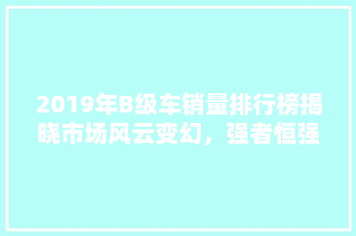 2019年B级车销量排行榜揭晓市场风云变幻，强者恒强