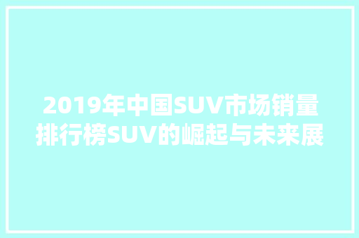 2019年中国SUV市场销量排行榜SUV的崛起与未来展望