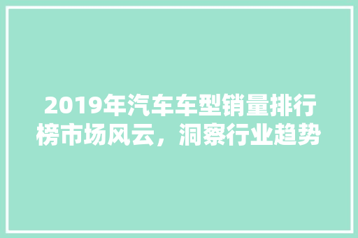 2019年汽车车型销量排行榜市场风云，洞察行业趋势