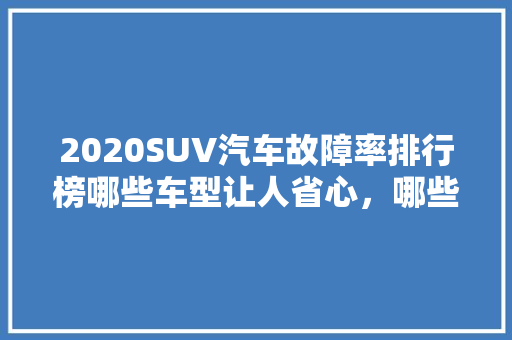 2020SUV汽车故障率排行榜哪些车型让人省心，哪些让人头疼
