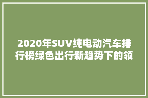 2020年SUV纯电动汽车排行榜绿色出行新趋势下的领跑者