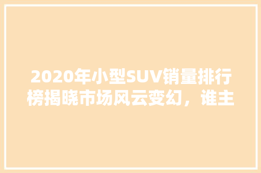 2020年小型SUV销量排行榜揭晓市场风云变幻，谁主沉浮