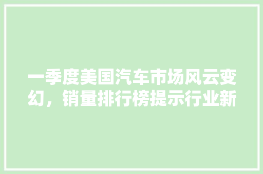 一季度美国汽车市场风云变幻，销量排行榜提示行业新趋势