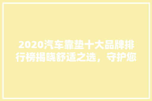 2020汽车靠垫十大品牌排行榜揭晓舒适之选，守护您的驾驶体验