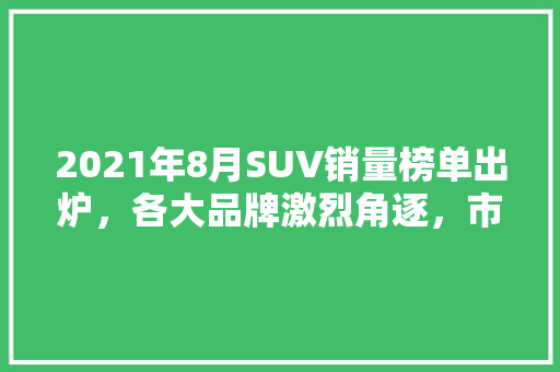 2021年8月SUV销量榜单出炉，各大品牌激烈角逐，市场格局再洗牌！