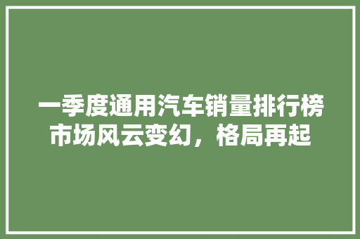 一季度通用汽车销量排行榜市场风云变幻，格局再起