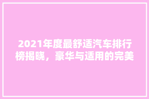 2021年度最舒适汽车排行榜揭晓，豪华与适用的完美融合