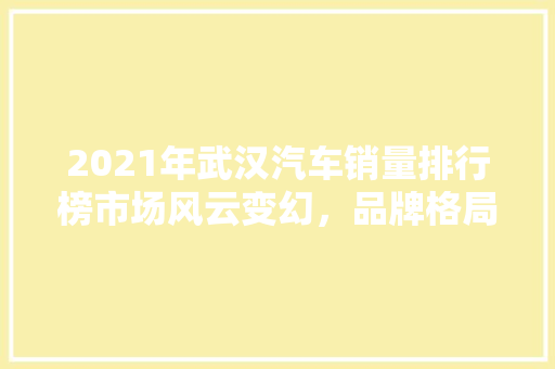 2021年武汉汽车销量排行榜市场风云变幻，品牌格局再洗牌