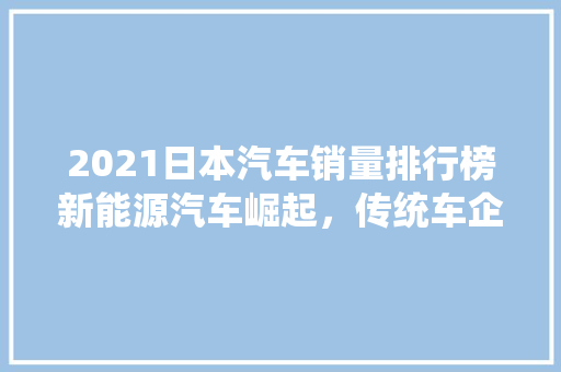 2021日本汽车销量排行榜新能源汽车崛起，传统车企面临挑战