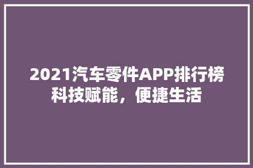 2021汽车零件APP排行榜科技赋能，便捷生活