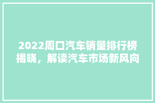 2022周口汽车销量排行榜揭晓，解读汽车市场新风向