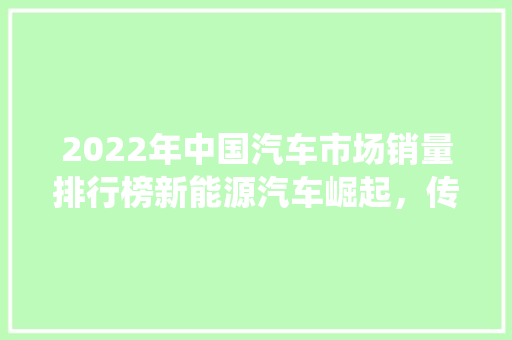2022年中国汽车市场销量排行榜新能源汽车崛起，传统车企面临挑战