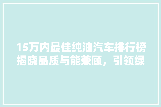 15万内最佳纯油汽车排行榜揭晓品质与能兼顾，引领绿色出行新风尚