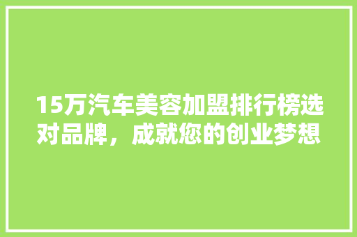 15万汽车美容加盟排行榜选对品牌，成就您的创业梦想