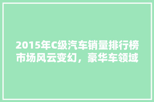 2015年C级汽车销量排行榜市场风云变幻，豪华车领域新格局