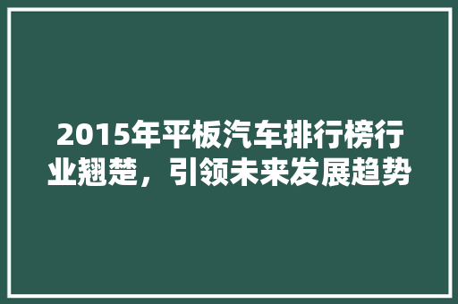 2015年平板汽车排行榜行业翘楚，引领未来发展趋势