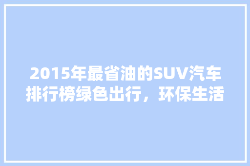 2015年最省油的SUV汽车排行榜绿色出行，环保生活