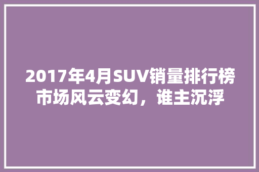 2017年4月SUV销量排行榜市场风云变幻，谁主沉浮