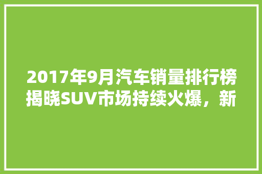 2017年9月汽车销量排行榜揭晓SUV市场持续火爆，新能源汽车崛起