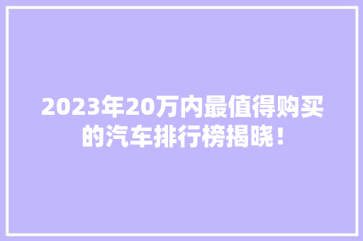 2023年20万内最值得购买的汽车排行榜揭晓！