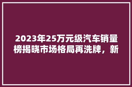 2023年25万元级汽车销量榜揭晓市场格局再洗牌，新能源车型崛起