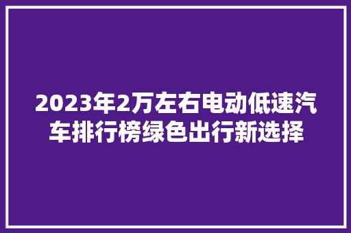 2023年2万左右电动低速汽车排行榜绿色出行新选择