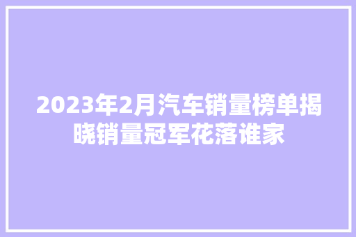 2023年2月汽车销量榜单揭晓销量冠军花落谁家