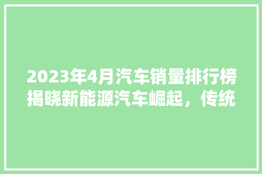2023年4月汽车销量排行榜揭晓新能源汽车崛起，传统车企面临挑战