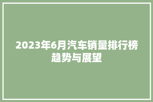 2023年6月汽车销量排行榜趋势与展望