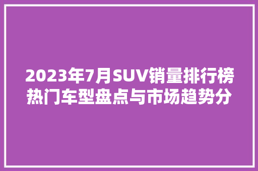 2023年7月SUV销量排行榜热门车型盘点与市场趋势分析