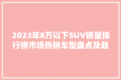 2023年8万以下SUV销量排行榜市场热销车型盘点及趋势分析