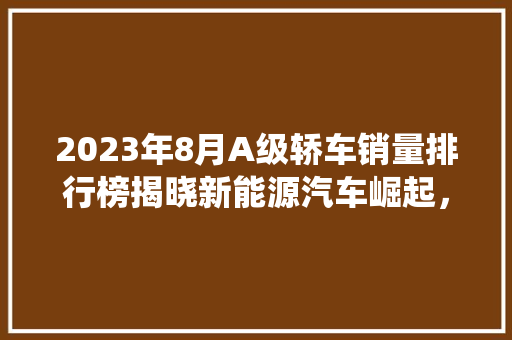 2023年8月A级轿车销量排行榜揭晓新能源汽车崛起，传统车企面临挑战