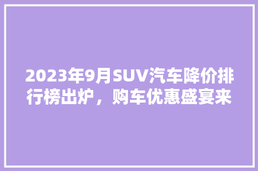 2023年9月SUV汽车降价排行榜出炉，购车优惠盛宴来袭！