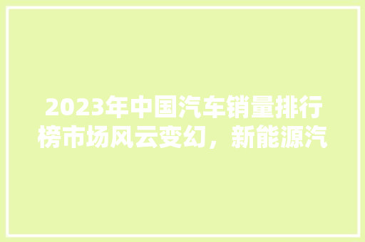 2023年中国汽车销量排行榜市场风云变幻，新能源汽车崛起