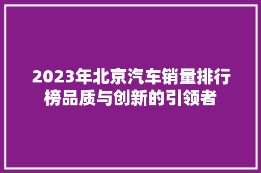 2023年北京汽车销量排行榜品质与创新的引领者