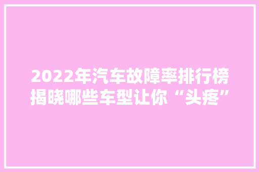 2022年汽车故障率排行榜揭晓哪些车型让你“头疼”
