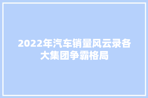 2022年汽车销量风云录各大集团争霸格局