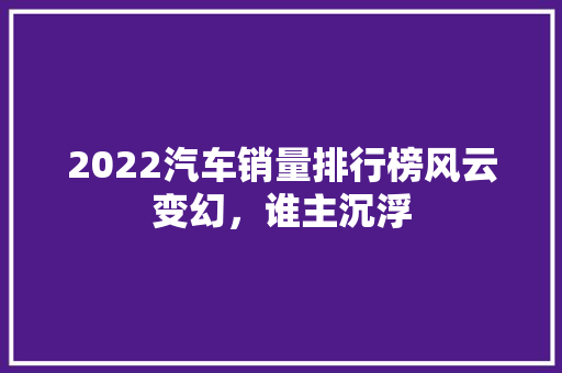 2022汽车销量排行榜风云变幻，谁主沉浮