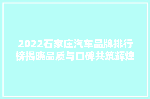 2022石家庄汽车品牌排行榜揭晓品质与口碑共筑辉煌