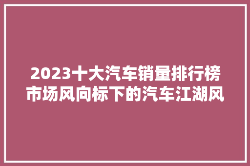 2023十大汽车销量排行榜市场风向标下的汽车江湖风云