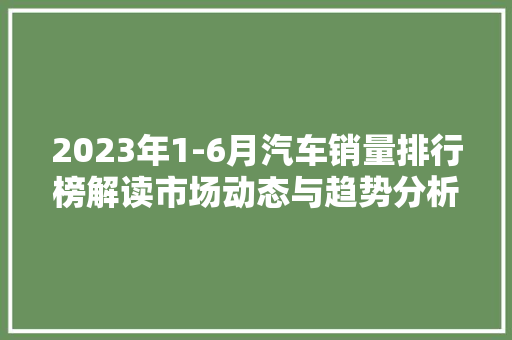 2023年1-6月汽车销量排行榜解读市场动态与趋势分析
