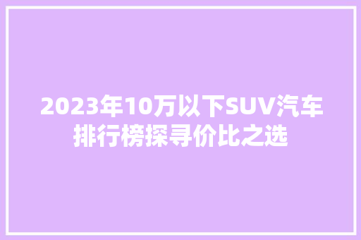 2023年10万以下SUV汽车排行榜探寻价比之选