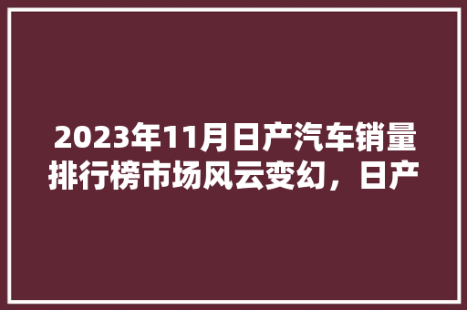 2023年11月日产汽车销量排行榜市场风云变幻，日产稳居前列