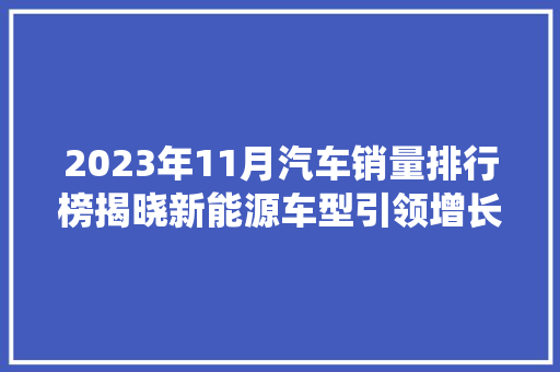 2023年11月汽车销量排行榜揭晓新能源车型引领增长，传统品牌再掀竞争热潮