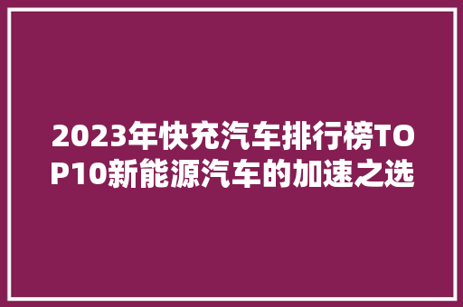 2023年快充汽车排行榜TOP10新能源汽车的加速之选