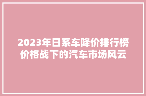 2023年日系车降价排行榜价格战下的汽车市场风云